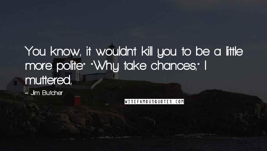 Jim Butcher Quotes: You know, it wouldn't kill you to be a little more polite." "Why take chances," I muttered,