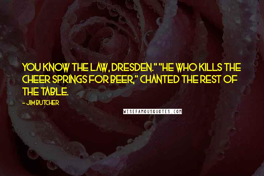 Jim Butcher Quotes: You know the law, Dresden." "He who kills the cheer springs for beer," chanted the rest of the table.