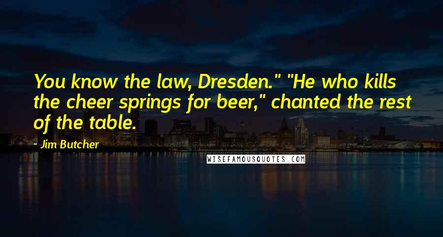 Jim Butcher Quotes: You know the law, Dresden." "He who kills the cheer springs for beer," chanted the rest of the table.