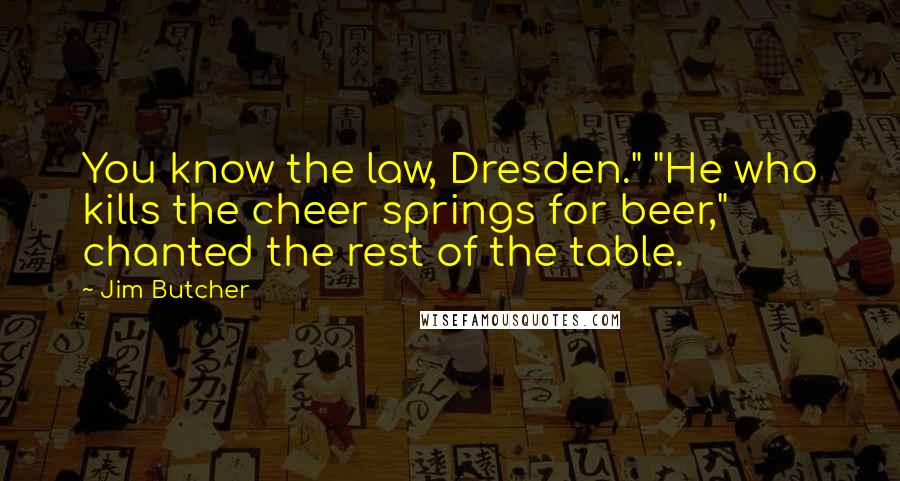Jim Butcher Quotes: You know the law, Dresden." "He who kills the cheer springs for beer," chanted the rest of the table.