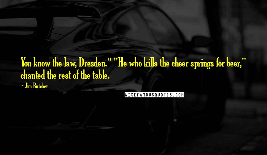 Jim Butcher Quotes: You know the law, Dresden." "He who kills the cheer springs for beer," chanted the rest of the table.