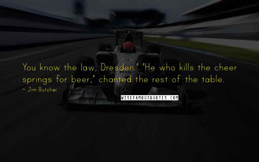 Jim Butcher Quotes: You know the law, Dresden." "He who kills the cheer springs for beer," chanted the rest of the table.