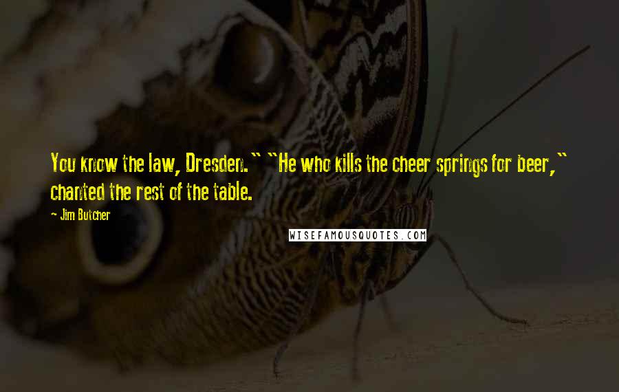 Jim Butcher Quotes: You know the law, Dresden." "He who kills the cheer springs for beer," chanted the rest of the table.