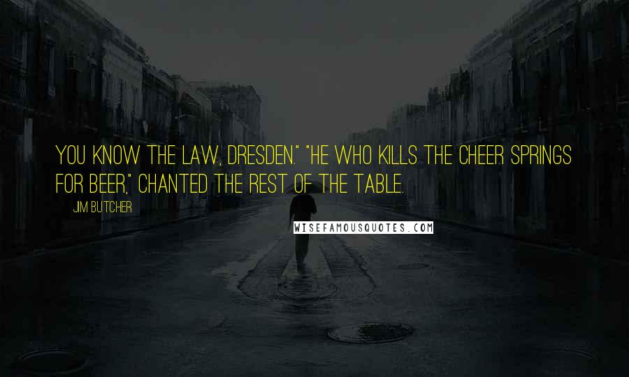 Jim Butcher Quotes: You know the law, Dresden." "He who kills the cheer springs for beer," chanted the rest of the table.