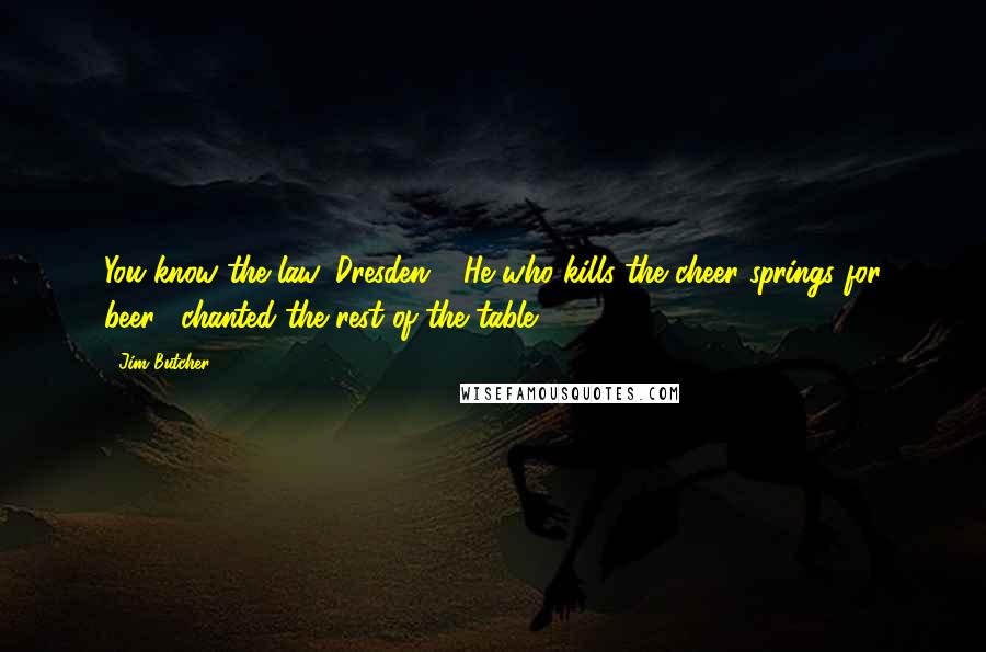 Jim Butcher Quotes: You know the law, Dresden." "He who kills the cheer springs for beer," chanted the rest of the table.