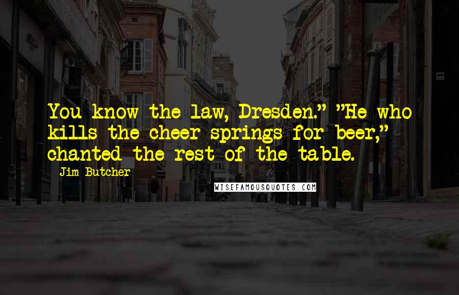Jim Butcher Quotes: You know the law, Dresden." "He who kills the cheer springs for beer," chanted the rest of the table.