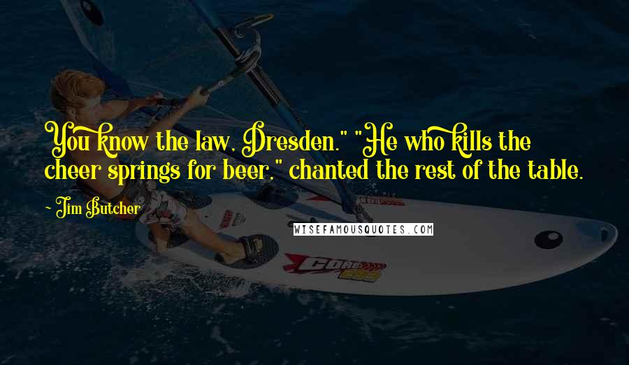 Jim Butcher Quotes: You know the law, Dresden." "He who kills the cheer springs for beer," chanted the rest of the table.