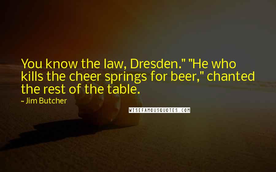 Jim Butcher Quotes: You know the law, Dresden." "He who kills the cheer springs for beer," chanted the rest of the table.