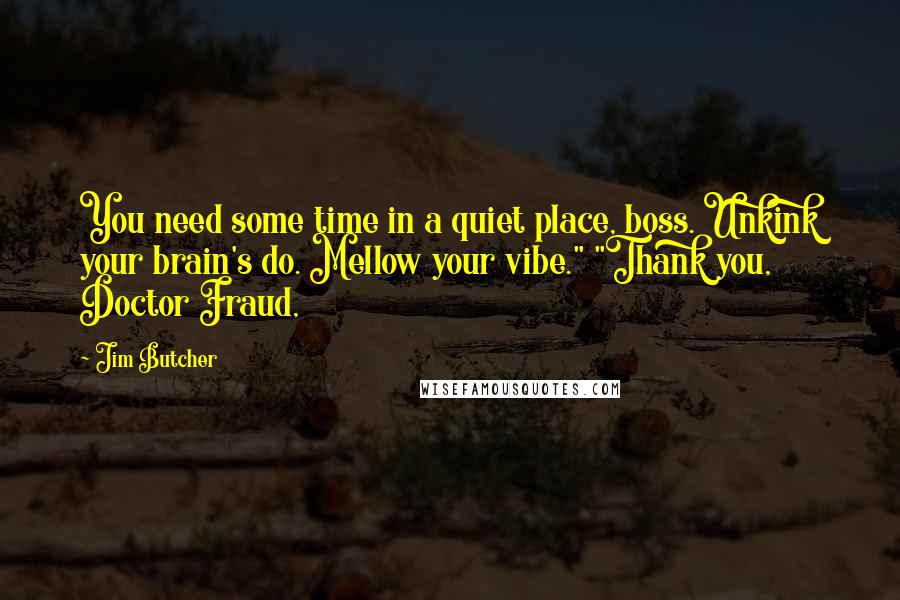 Jim Butcher Quotes: You need some time in a quiet place, boss. Unkink your brain's do. Mellow your vibe." "Thank you, Doctor Fraud,