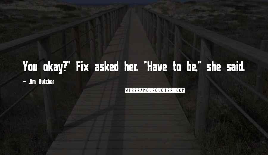 Jim Butcher Quotes: You okay?" Fix asked her. "Have to be," she said.