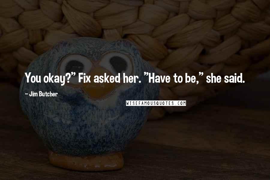 Jim Butcher Quotes: You okay?" Fix asked her. "Have to be," she said.