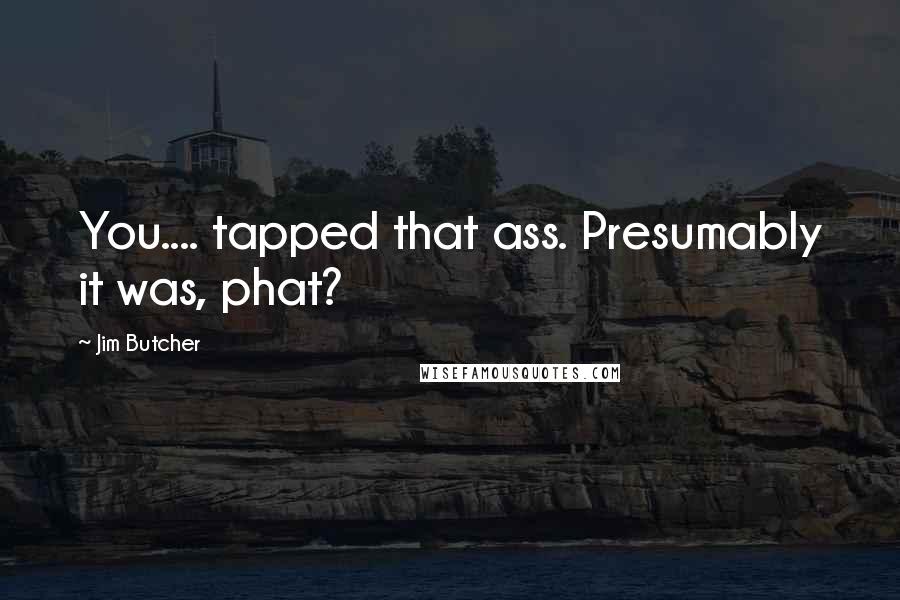 Jim Butcher Quotes: You.... tapped that ass. Presumably it was, phat?