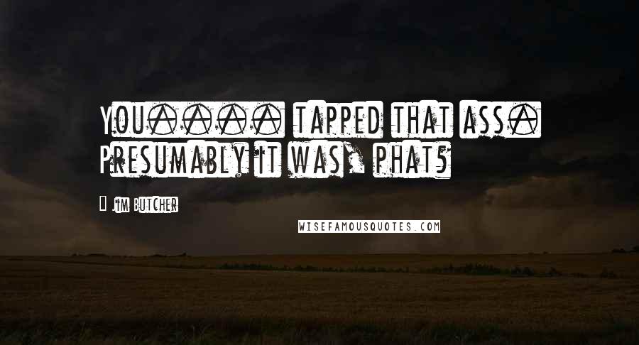 Jim Butcher Quotes: You.... tapped that ass. Presumably it was, phat?