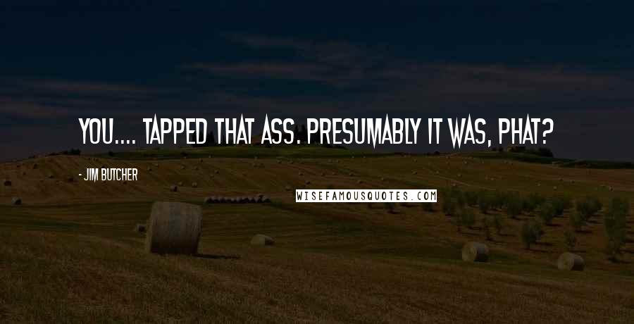 Jim Butcher Quotes: You.... tapped that ass. Presumably it was, phat?