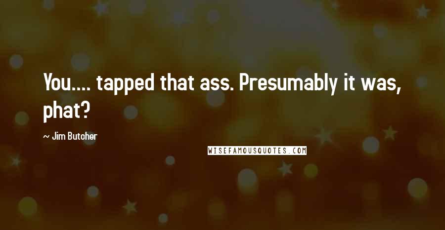 Jim Butcher Quotes: You.... tapped that ass. Presumably it was, phat?