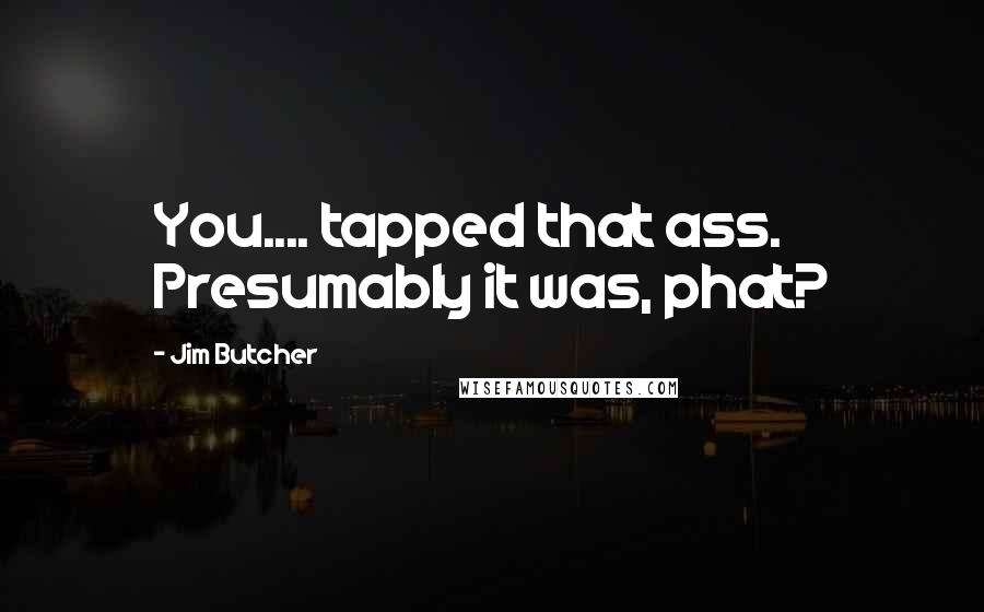 Jim Butcher Quotes: You.... tapped that ass. Presumably it was, phat?
