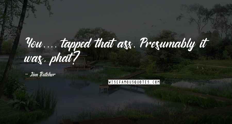 Jim Butcher Quotes: You.... tapped that ass. Presumably it was, phat?