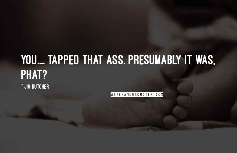 Jim Butcher Quotes: You.... tapped that ass. Presumably it was, phat?
