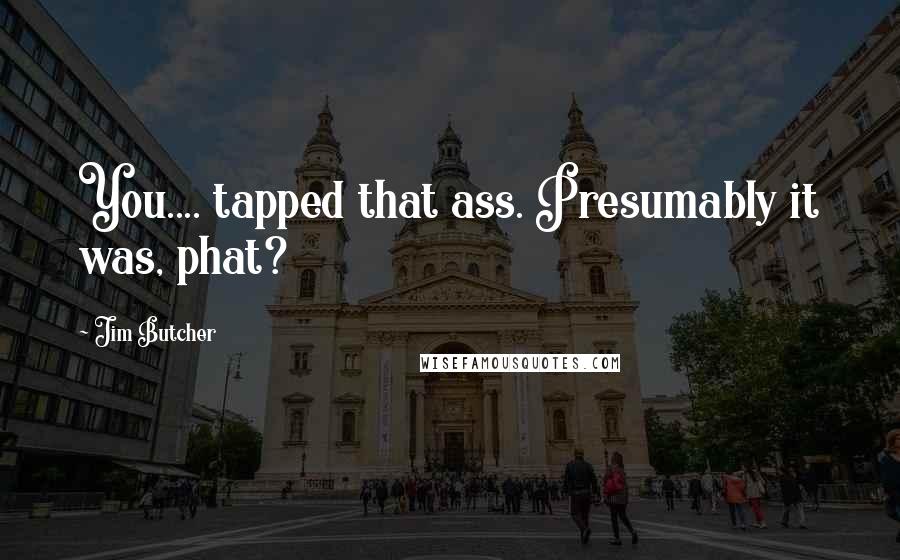 Jim Butcher Quotes: You.... tapped that ass. Presumably it was, phat?