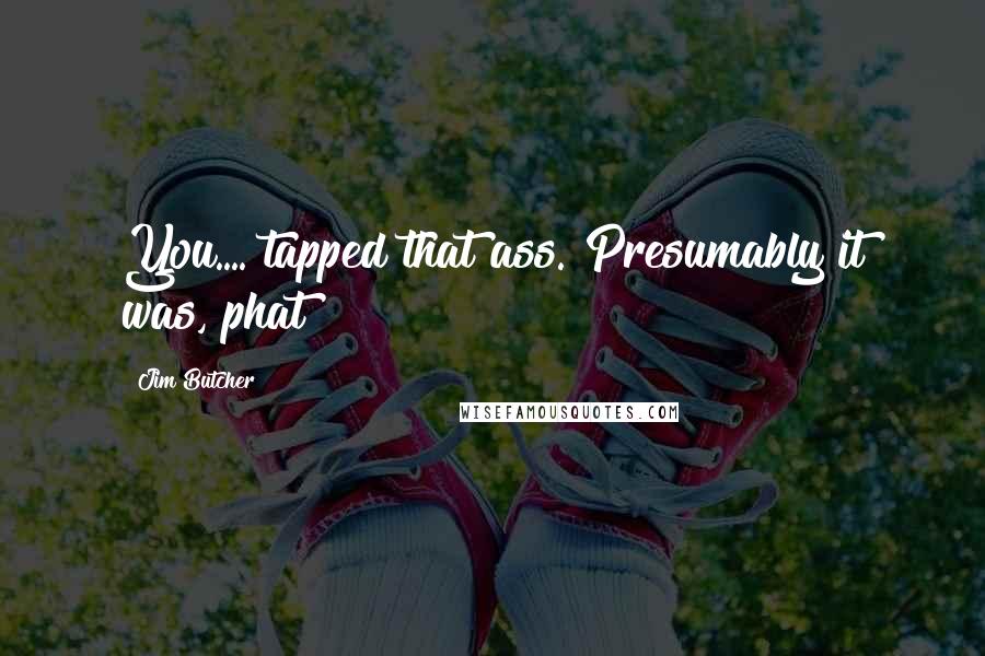 Jim Butcher Quotes: You.... tapped that ass. Presumably it was, phat?