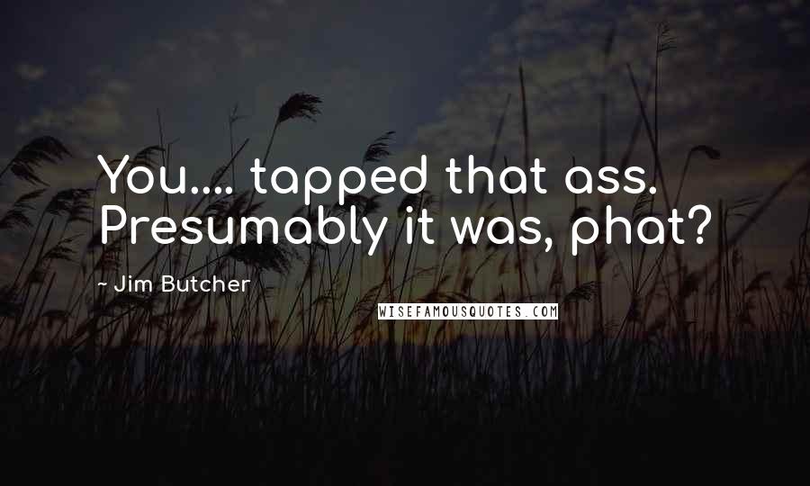 Jim Butcher Quotes: You.... tapped that ass. Presumably it was, phat?