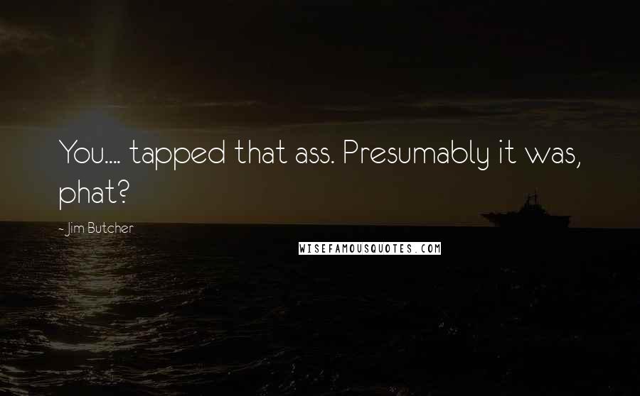 Jim Butcher Quotes: You.... tapped that ass. Presumably it was, phat?