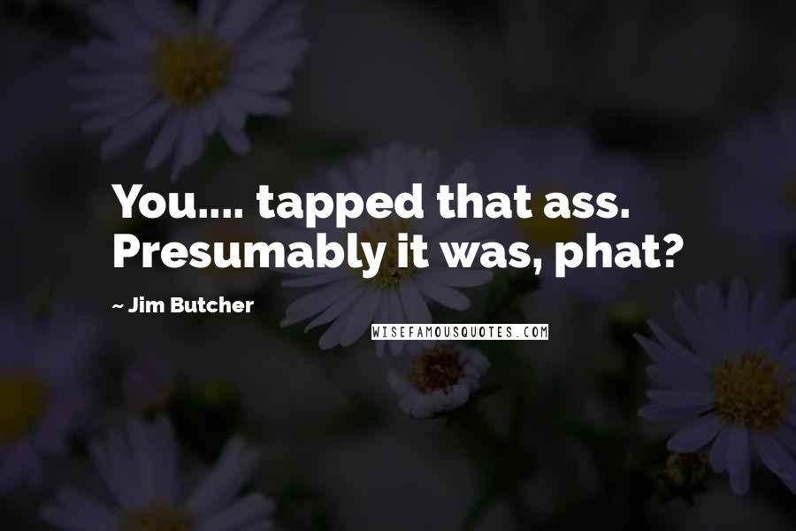 Jim Butcher Quotes: You.... tapped that ass. Presumably it was, phat?