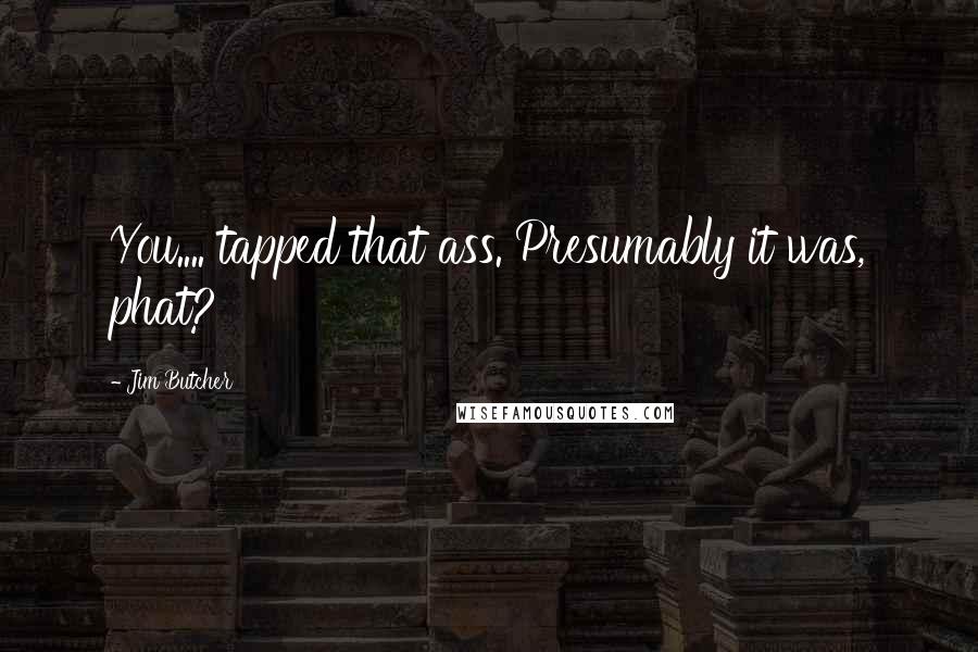 Jim Butcher Quotes: You.... tapped that ass. Presumably it was, phat?