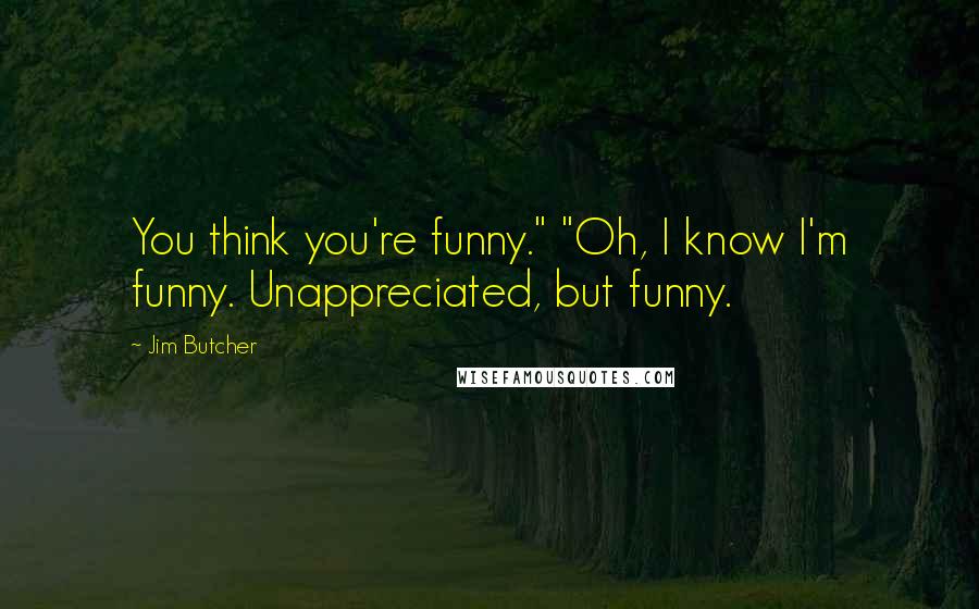 Jim Butcher Quotes: You think you're funny." "Oh, I know I'm funny. Unappreciated, but funny.