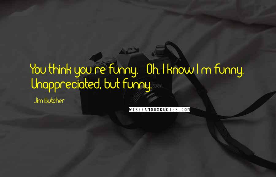 Jim Butcher Quotes: You think you're funny." "Oh, I know I'm funny. Unappreciated, but funny.