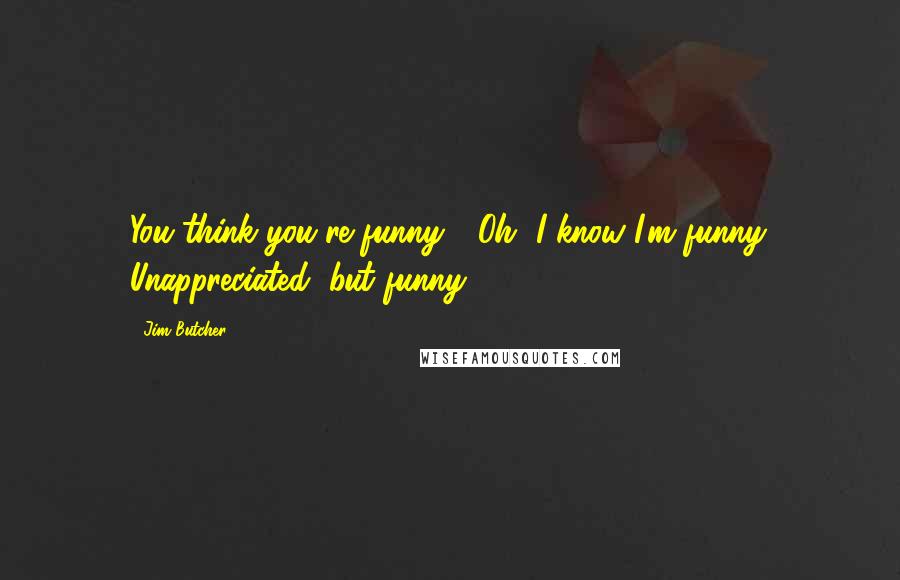 Jim Butcher Quotes: You think you're funny." "Oh, I know I'm funny. Unappreciated, but funny.