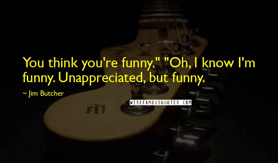 Jim Butcher Quotes: You think you're funny." "Oh, I know I'm funny. Unappreciated, but funny.