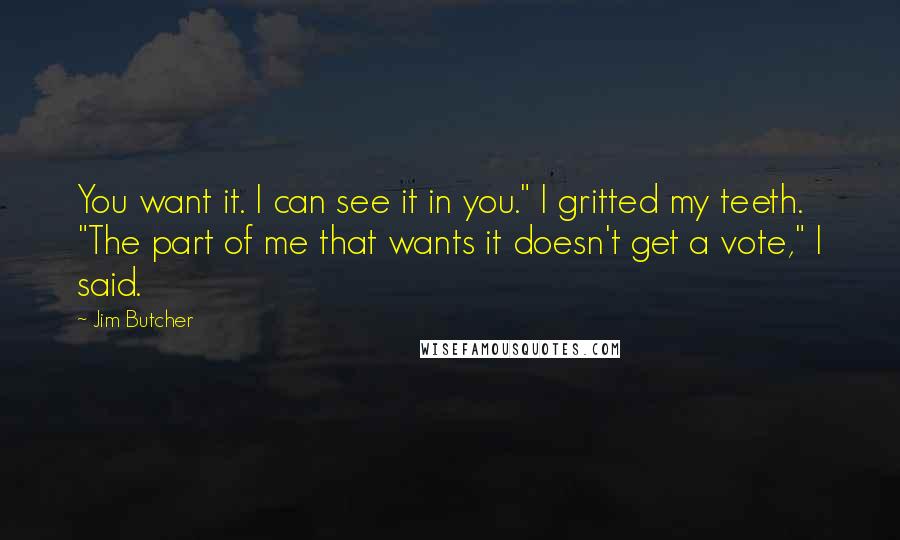 Jim Butcher Quotes: You want it. I can see it in you." I gritted my teeth. "The part of me that wants it doesn't get a vote," I said.