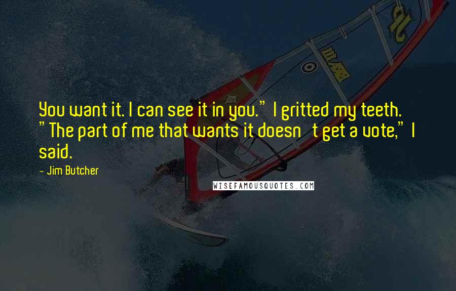 Jim Butcher Quotes: You want it. I can see it in you." I gritted my teeth. "The part of me that wants it doesn't get a vote," I said.