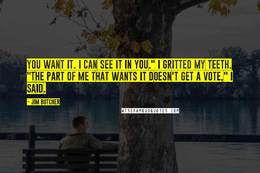 Jim Butcher Quotes: You want it. I can see it in you." I gritted my teeth. "The part of me that wants it doesn't get a vote," I said.