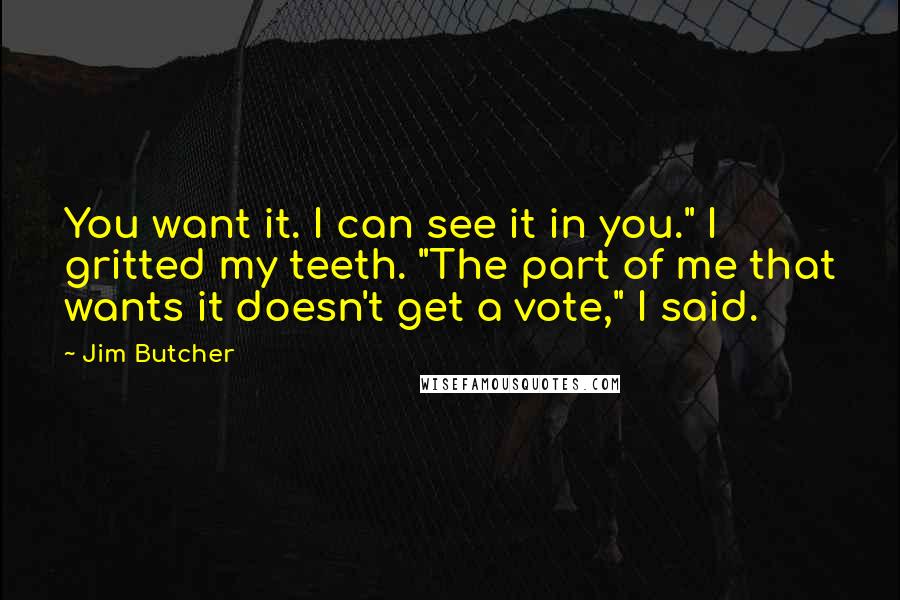 Jim Butcher Quotes: You want it. I can see it in you." I gritted my teeth. "The part of me that wants it doesn't get a vote," I said.