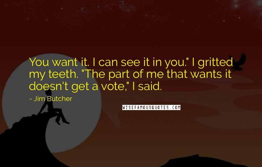 Jim Butcher Quotes: You want it. I can see it in you." I gritted my teeth. "The part of me that wants it doesn't get a vote," I said.