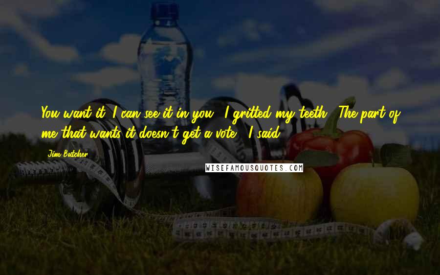 Jim Butcher Quotes: You want it. I can see it in you." I gritted my teeth. "The part of me that wants it doesn't get a vote," I said.