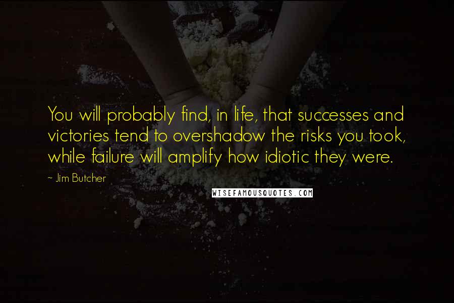 Jim Butcher Quotes: You will probably find, in life, that successes and victories tend to overshadow the risks you took, while failure will amplify how idiotic they were.