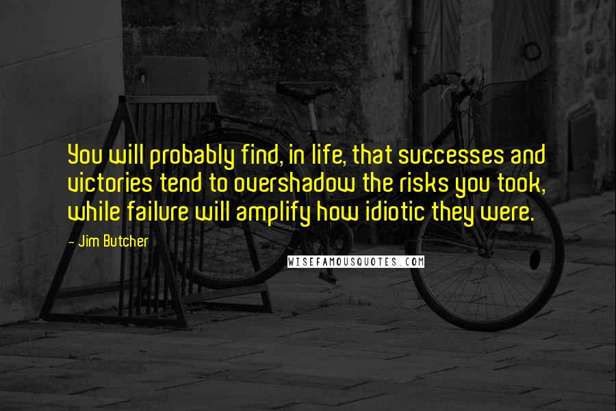 Jim Butcher Quotes: You will probably find, in life, that successes and victories tend to overshadow the risks you took, while failure will amplify how idiotic they were.