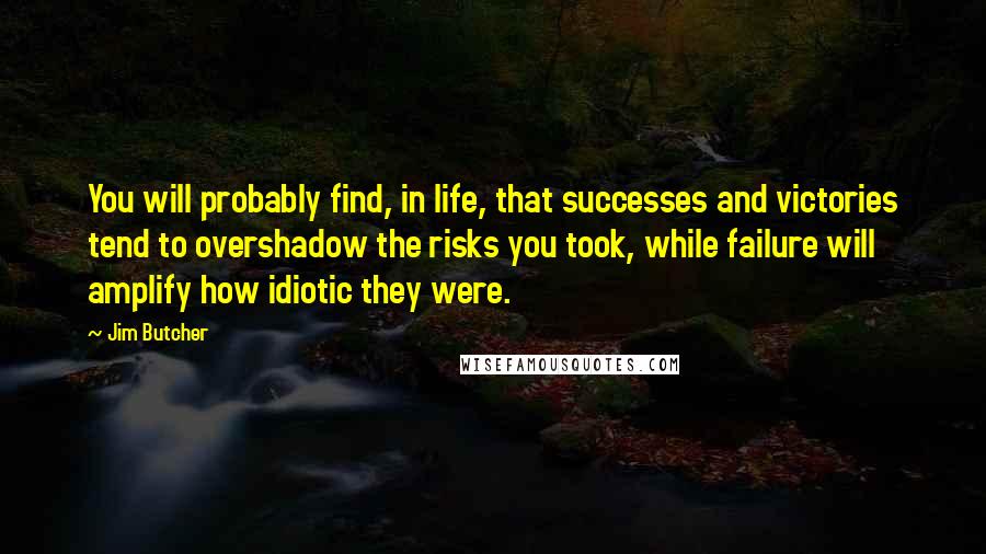 Jim Butcher Quotes: You will probably find, in life, that successes and victories tend to overshadow the risks you took, while failure will amplify how idiotic they were.