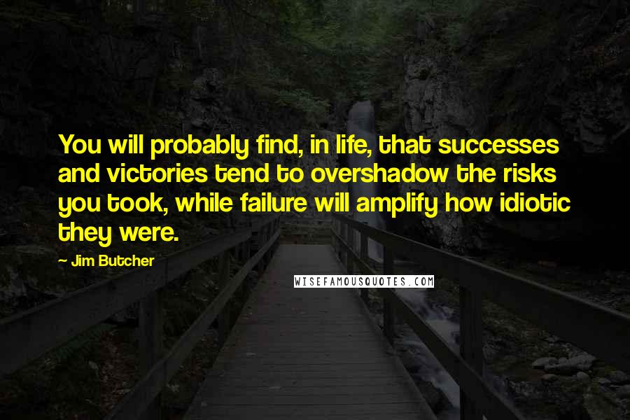 Jim Butcher Quotes: You will probably find, in life, that successes and victories tend to overshadow the risks you took, while failure will amplify how idiotic they were.