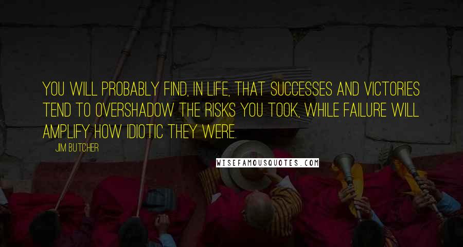 Jim Butcher Quotes: You will probably find, in life, that successes and victories tend to overshadow the risks you took, while failure will amplify how idiotic they were.