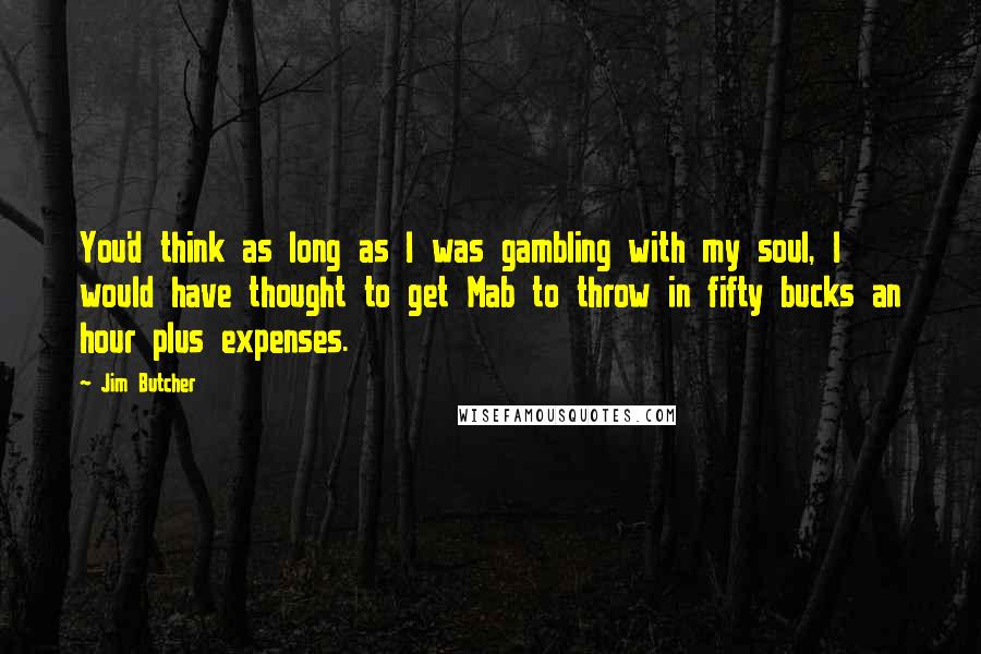 Jim Butcher Quotes: You'd think as long as I was gambling with my soul, I would have thought to get Mab to throw in fifty bucks an hour plus expenses.