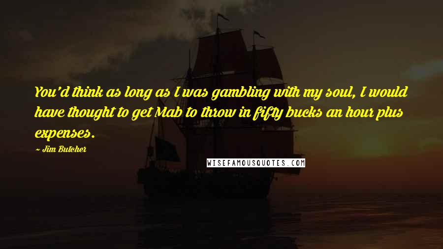 Jim Butcher Quotes: You'd think as long as I was gambling with my soul, I would have thought to get Mab to throw in fifty bucks an hour plus expenses.