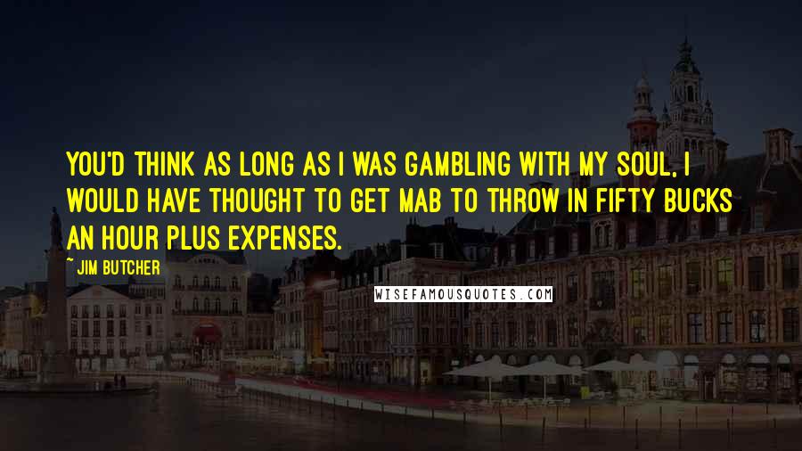 Jim Butcher Quotes: You'd think as long as I was gambling with my soul, I would have thought to get Mab to throw in fifty bucks an hour plus expenses.