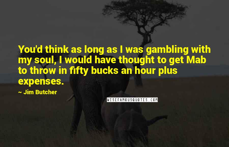 Jim Butcher Quotes: You'd think as long as I was gambling with my soul, I would have thought to get Mab to throw in fifty bucks an hour plus expenses.