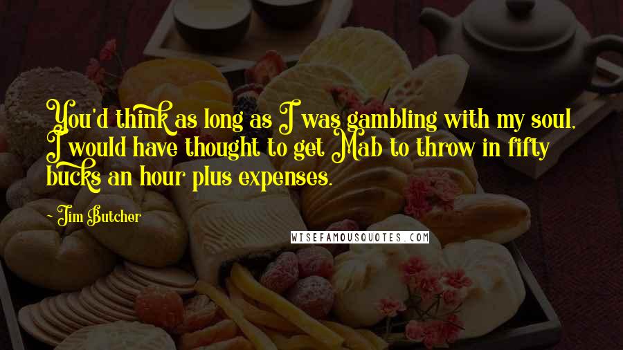 Jim Butcher Quotes: You'd think as long as I was gambling with my soul, I would have thought to get Mab to throw in fifty bucks an hour plus expenses.