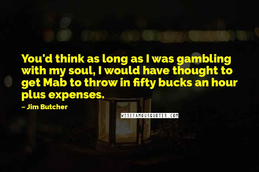 Jim Butcher Quotes: You'd think as long as I was gambling with my soul, I would have thought to get Mab to throw in fifty bucks an hour plus expenses.