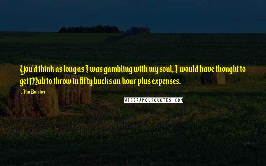 Jim Butcher Quotes: You'd think as long as I was gambling with my soul, I would have thought to get Mab to throw in fifty bucks an hour plus expenses.